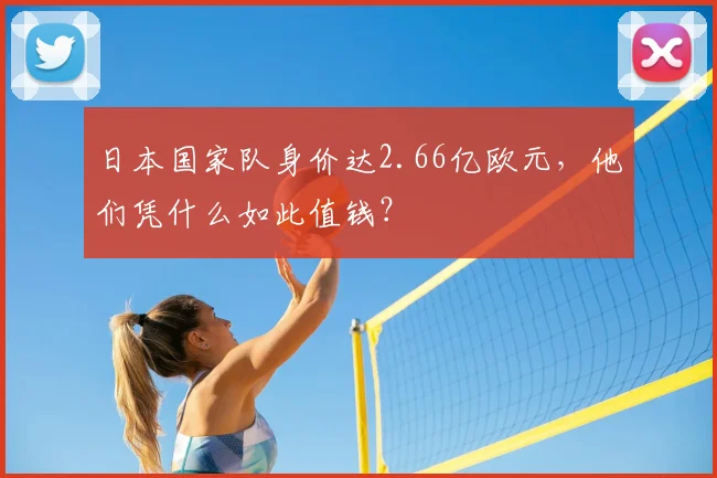 日本国家队身价达2.66亿欧元，他们凭什么如此值钱？