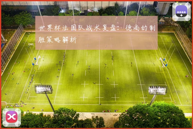 世界杯法国队战术复盘：德尚的制胜策略解析