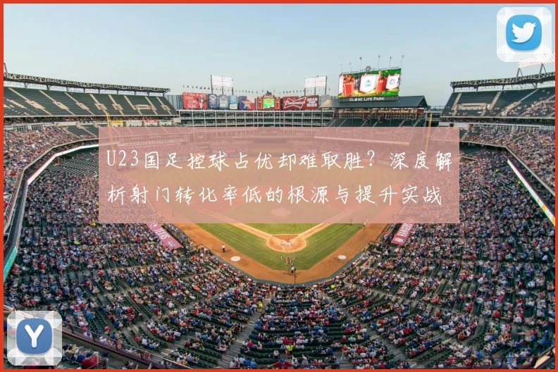 U23国足控球占优却难取胜？深度解析射门转化率低的根源与提升实战方法