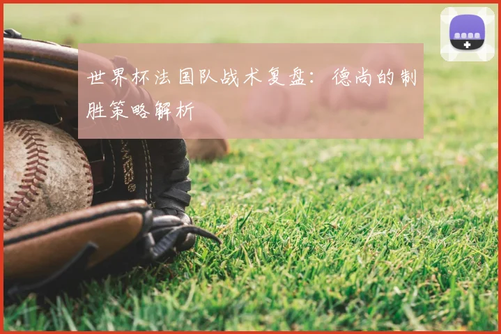 世界杯法国队战术复盘：德尚的制胜策略解析