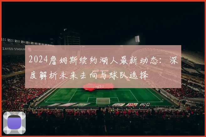2024詹姆斯续约湖人最新动态：深度解析未来去向与球队选择