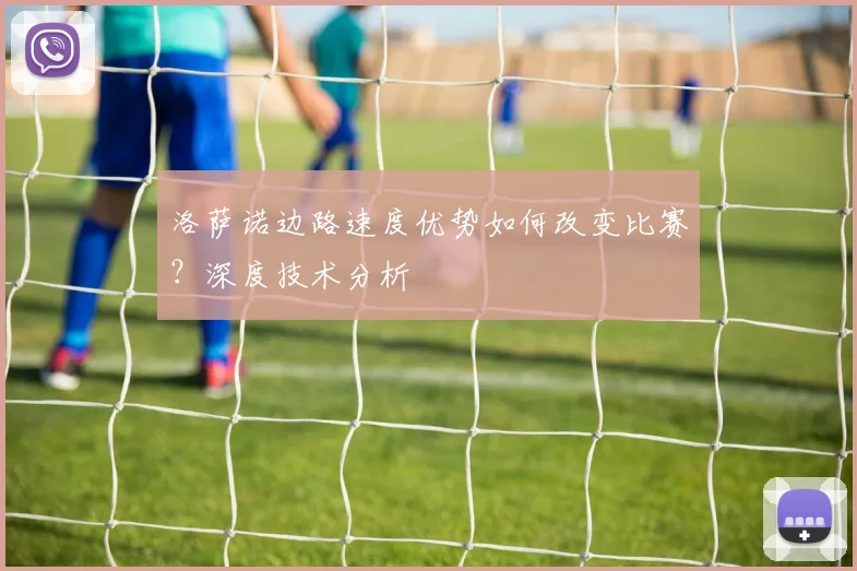 洛萨诺边路速度优势如何改变比赛？深度技术分析