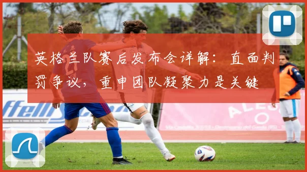 英格兰队赛后发布会详解：直面判罚争议，重申团队凝聚力是关键