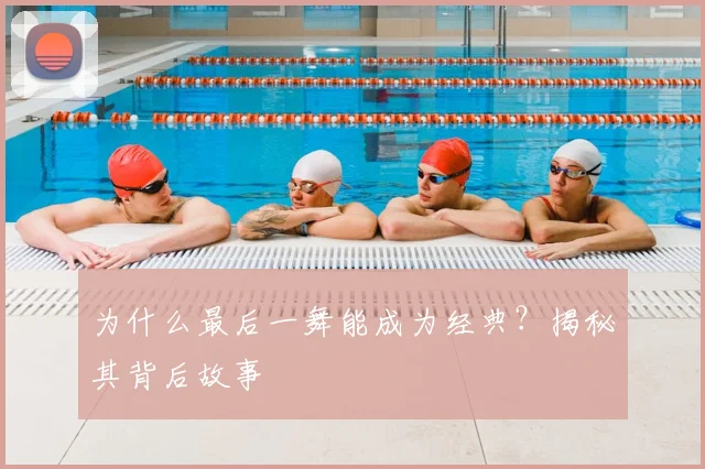 为什么最后一舞能成为经典？揭秘其背后故事