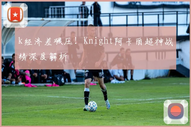 k经济差碾压！Knight阿卡丽超神战绩深度解析