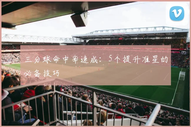 三分球命中率速成：5个提升准星的必备技巧