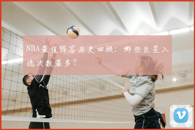 NBA最佳阵容历史回顾：哪些巨星入选次数最多？