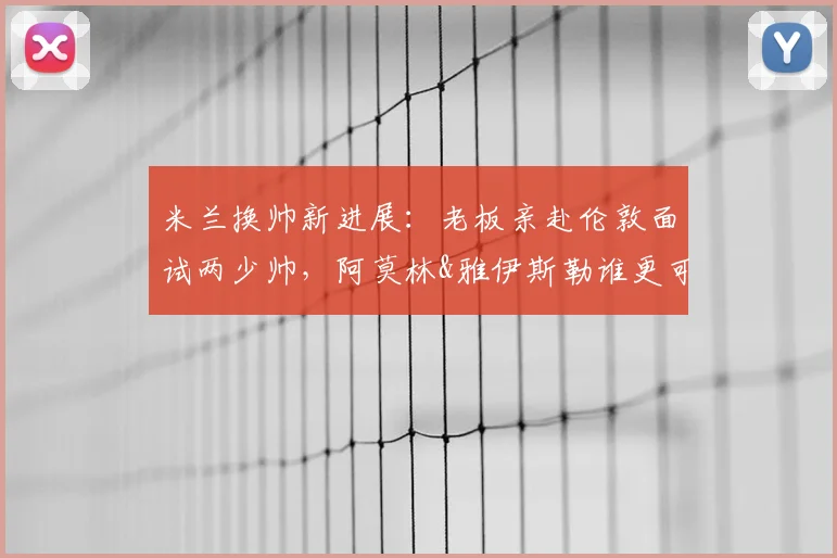 米兰换帅新进展：老板亲赴伦敦面试两少帅，阿莫林&雅伊斯勒谁更可能接手？