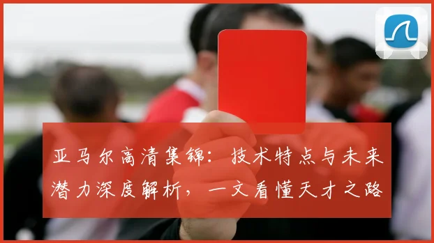 亚马尔高清集锦：技术特点与未来潜力深度解析，一文看懂天才之路