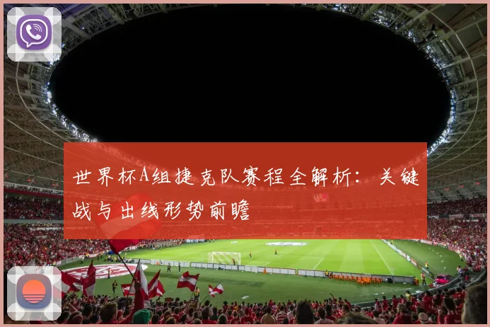 世界杯A组捷克队赛程全解析：关键战与出线形势前瞻