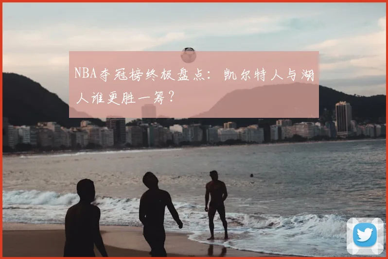 NBA夺冠榜终极盘点：凯尔特人与湖人谁更胜一筹？