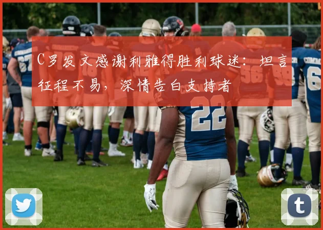 C罗发文感谢利雅得胜利球迷：坦言征程不易，深情告白支持者