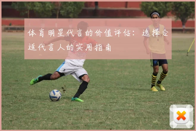体育明星代言的价值评估：选择合适代言人的实用指南