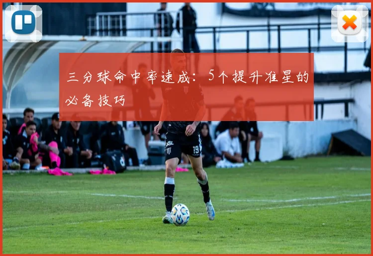 三分球命中率速成：5个提升准星的必备技巧