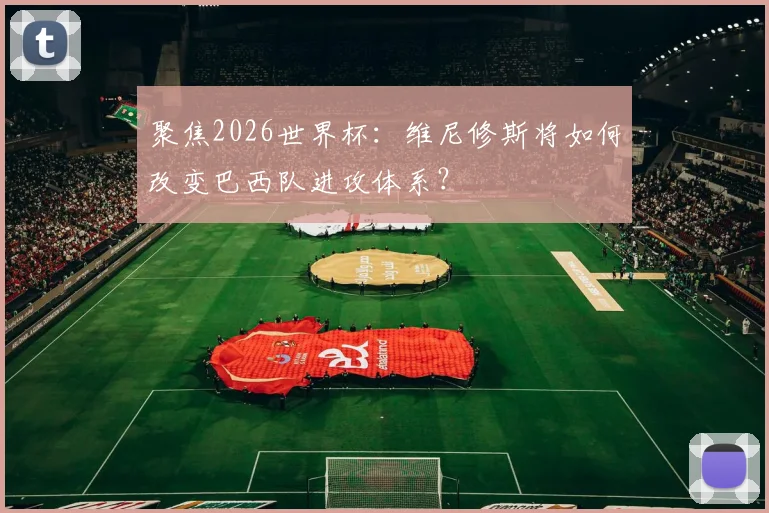 聚焦2026世界杯：维尼修斯将如何改变巴西队进攻体系？