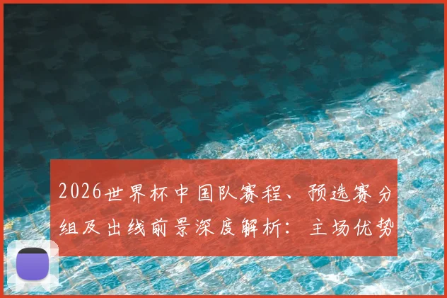 2026世界杯中国队赛程、预选赛分组及出线前景深度解析：主场优势在哪？