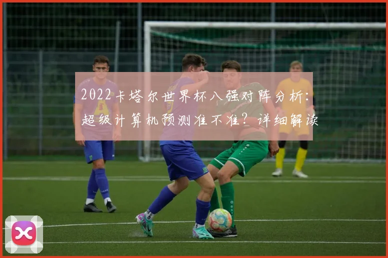 2022卡塔尔世界杯八强对阵分析：超级计算机预测准不准？详细解读来了