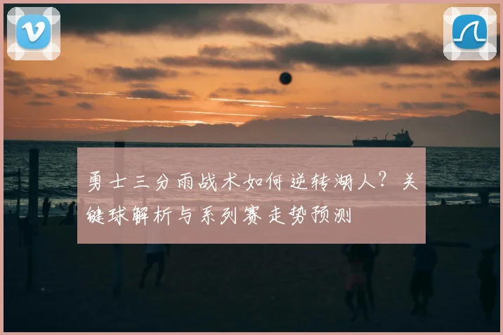 勇士三分雨战术如何逆转湖人？关键球解析与系列赛走势预测