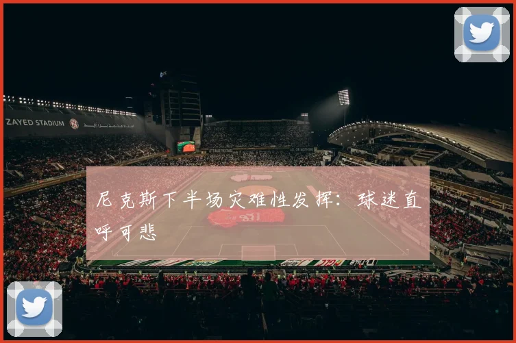 尼克斯下半场灾难性发挥：球迷直呼可悲