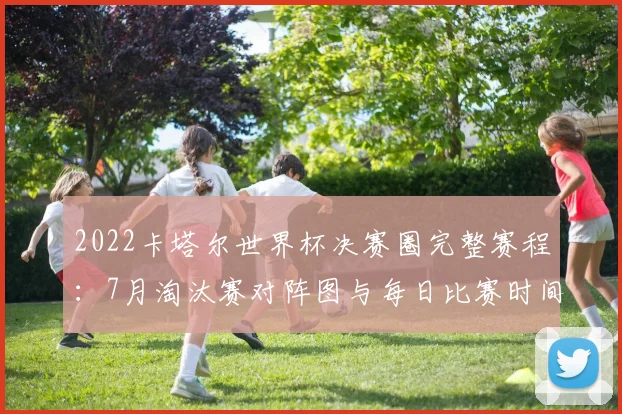 2022卡塔尔世界杯决赛圈完整赛程：7月淘汰赛对阵图与每日比赛时间一览