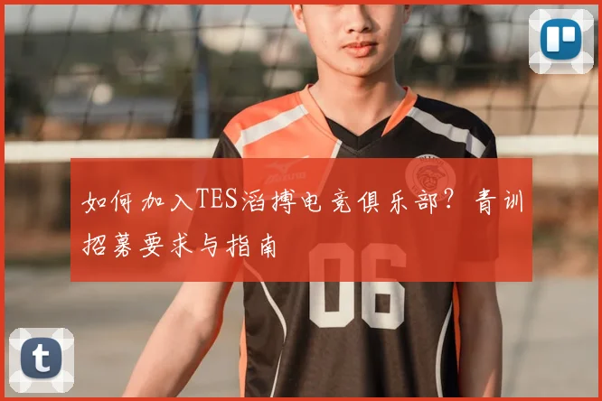 如何加入TES滔搏电竞俱乐部？青训招募要求与指南