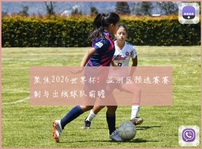 聚焦2026世界杯：亚洲区预选赛赛制与出线球队前瞻