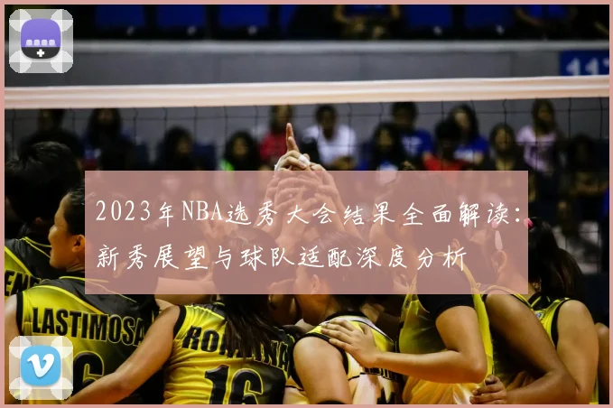 2023年NBA选秀大会结果全面解读：新秀展望与球队适配深度分析