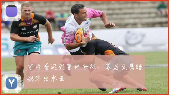 字母哥迟到事件升级，幕后交易暗战浮出水面