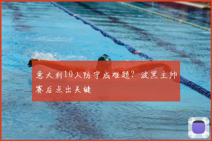 意大利10人防守成难题？波黑主帅赛后点出关键