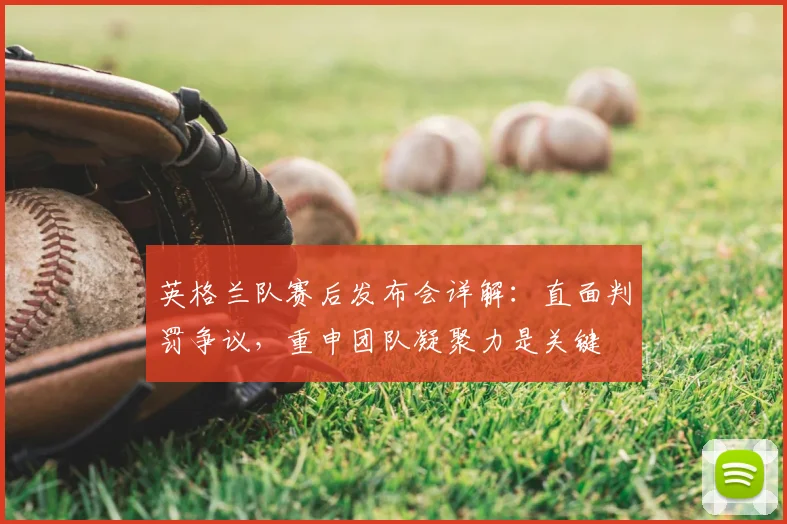 英格兰队赛后发布会详解：直面判罚争议，重申团队凝聚力是关键