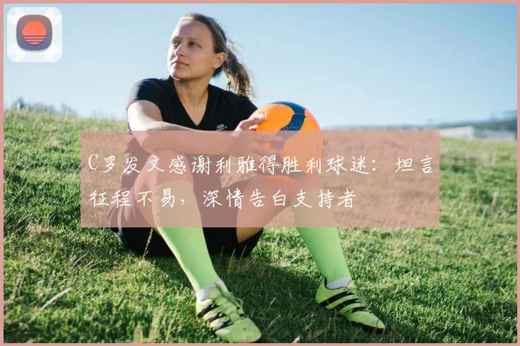 C罗发文感谢利雅得胜利球迷：坦言征程不易，深情告白支持者