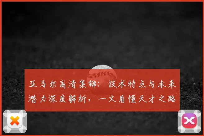 亚马尔高清集锦：技术特点与未来潜力深度解析，一文看懂天才之路