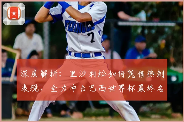 深度解析：里沙利松如何凭借热刺表现，全力冲击巴西世界杯最终名单