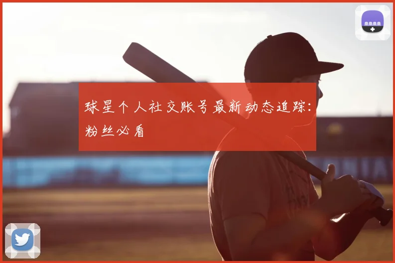 球星个人社交账号最新动态追踪：粉丝必看