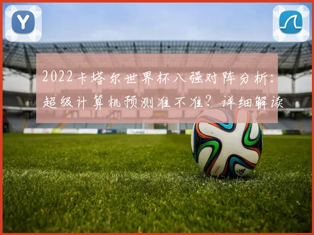 2022卡塔尔世界杯八强对阵分析：超级计算机预测准不准？详细解读来了